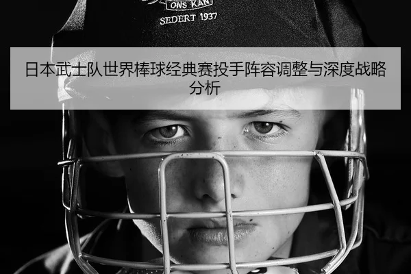 日本武士队世界棒球经典赛投手阵容调整与深度战略分析