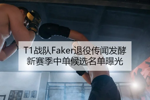 T1战队Faker退役传闻发酵 新赛季中单候选名单曝光